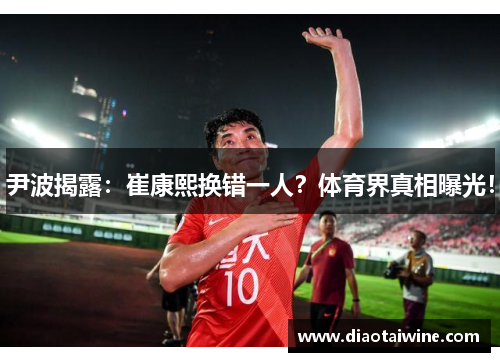 尹波揭露：崔康熙换错一人？体育界真相曝光！