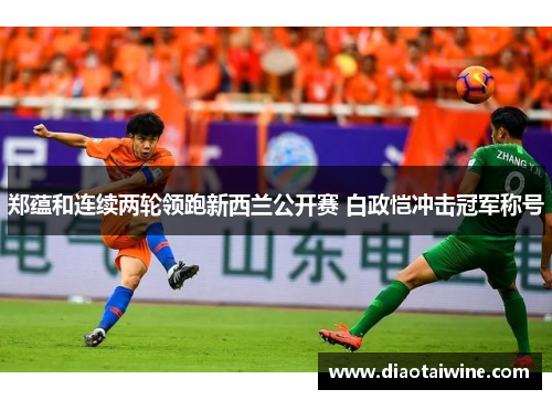 郑蕴和连续两轮领跑新西兰公开赛 白政恺冲击冠军称号