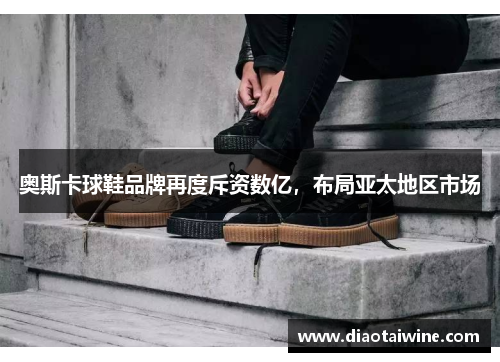 奥斯卡球鞋品牌再度斥资数亿，布局亚太地区市场