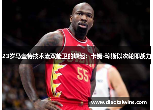 23岁马奎特技术流双能卫的崛起：卡姆-琼斯以次轮即战力