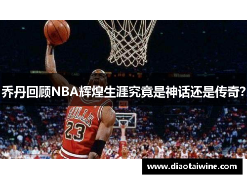 乔丹回顾NBA辉煌生涯究竟是神话还是传奇？